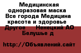 Медицинская одноразовая маска - Все города Медицина, красота и здоровье » Другое   . Ненецкий АО,Белушье д.